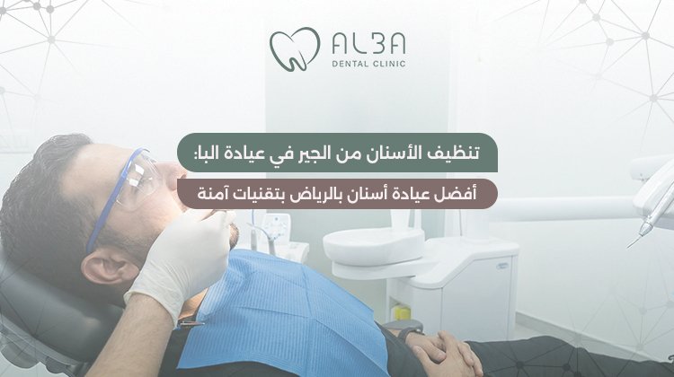تنظيف الاسنان من الجير في عيادة البا: أفضل عيادة أسنان بالرياض بتقنيات آمنة